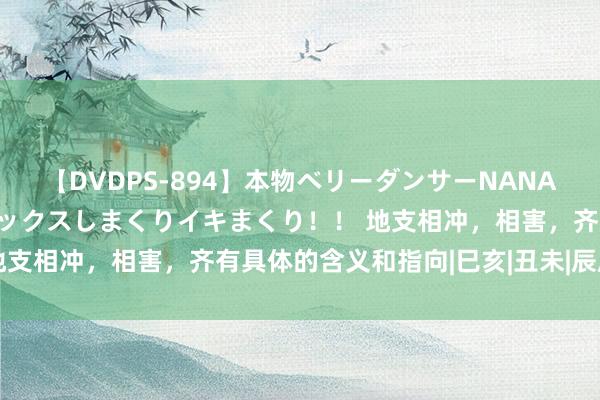 【DVDPS-894】本物ベリーダンサーNANA第2弾 悦楽の腰使いでセックスしまくりイキまくり！！ 地支相冲，相害，齐有具体的含义和指向|巳亥|丑未|辰戌|寅申