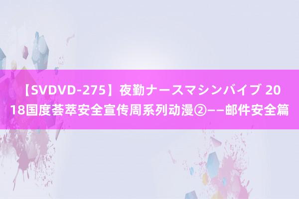 【SVDVD-275】夜勤ナースマシンバイブ 2018国度荟萃安全宣传周系列动漫②——邮件安全篇