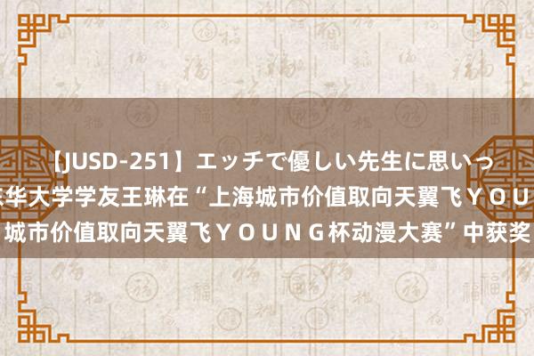 【JUSD-251】エッチで優しい先生に思いっきり甘えまくり4時間 东华大学学友王琳在“上海城市价值取向天翼飞ＹＯＵＮＧ杯动漫大赛”中获奖