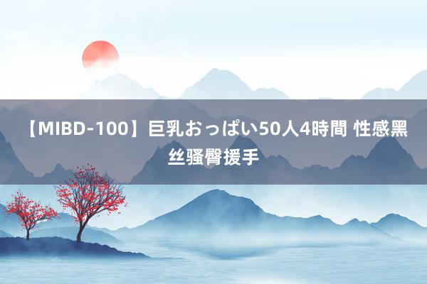 【MIBD-100】巨乳おっぱい50人4時間 性感黑丝骚臀援手