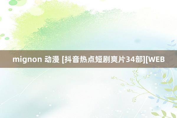 mignon 动漫 [抖音热点短剧爽片34部][WEB