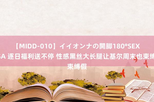 【MIDD-010】イイオンナの開脚180°SEX LISA 逐日福利送不停 性感黑丝大长腿让基尔周末也束缚假