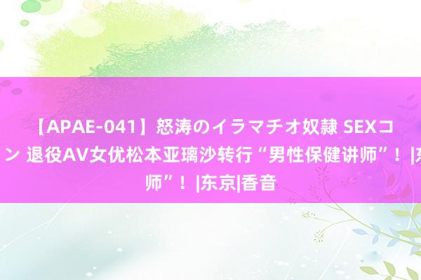 【APAE-041】怒涛のイラマチオ奴隷 SEXコレクション 退役AV女优松本亚璃沙转行“男性保健讲师”！|东京|香音