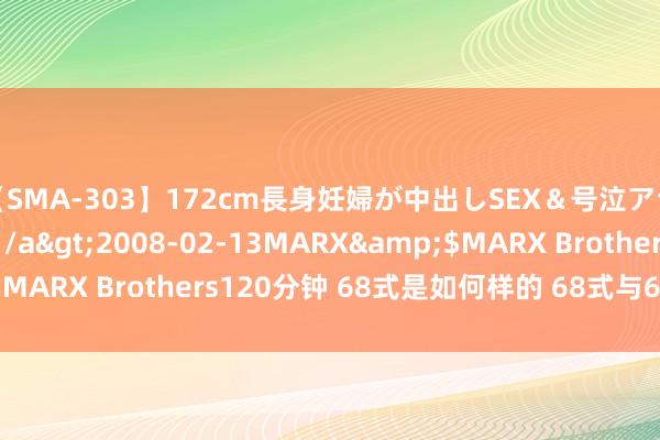 【SMA-303】172cm長身妊婦が中出しSEX＆号泣アナル姦 安藤えみ</a>2008-02-13MARX&$MARX Brothers120分钟 68式是如何样的 68式与69式的离别