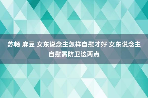 苏畅 麻豆 女东说念主怎样自慰才好 女东说念主自慰需防卫这两点