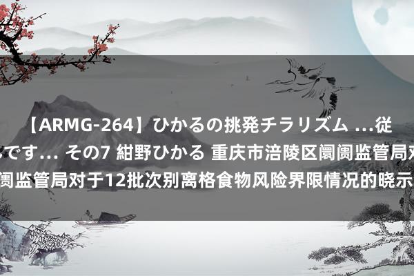 【ARMG-264】ひかるの挑発チラリズム …従妹が小悪魔すぎて困るんです… その7 紺野ひかる 重庆市涪陵区阛阓监管局对于12批次别离格食物风险界限情况的晓示（2022年第7号）