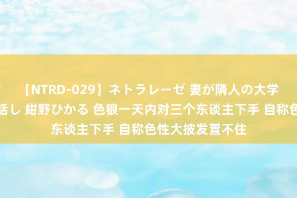 【NTRD-029】ネトラレーゼ 妻が隣人の大学生に寝盗られた話し 紺野ひかる 色狼一天内对三个东谈主下手 自称色性大披发置不住