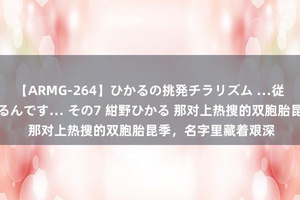 【ARMG-264】ひかるの挑発チラリズム …従妹が小悪魔すぎて困るんです… その7 紺野ひかる 那对上热搜的双胞胎昆季，名字里藏着艰深