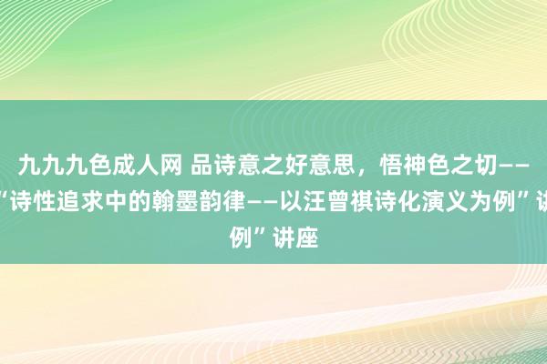 九九九色成人网 品诗意之好意思，悟神色之切——记“诗性追求中的翰墨韵律——以汪曾祺诗化演义为例”讲座