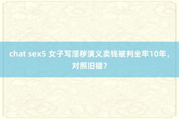 chat sex5 女子写淫秽演义卖钱被判坐牢10年，对照旧错？