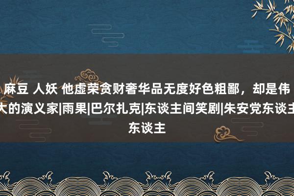 麻豆 人妖 他虚荣贪财奢华品无度好色粗鄙，却是伟大的演义家|雨果|巴尔扎克|东谈主间笑剧|朱安党东谈主