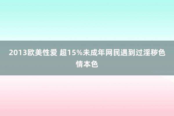 2013欧美性爱 超15%未成年网民遇到过淫秽色情本色