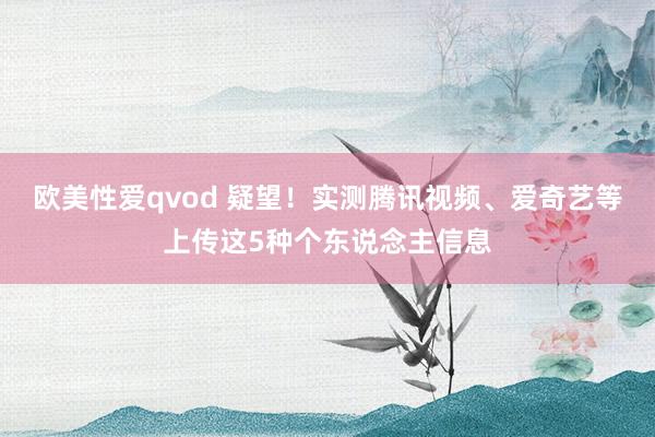 欧美性爱qvod 疑望！实测腾讯视频、爱奇艺等上传这5种个东说念主信息