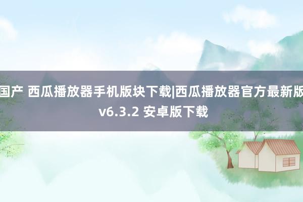 国产 西瓜播放器手机版块下载|西瓜播放器官方最新版 v6.3.2 安卓版下载