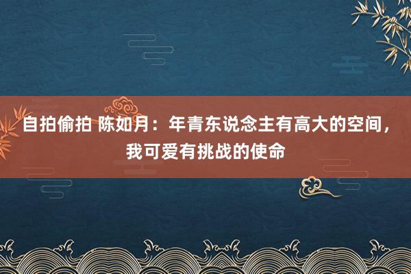 自拍偷拍 陈如月：年青东说念主有高大的空间，我可爱有挑战的使命