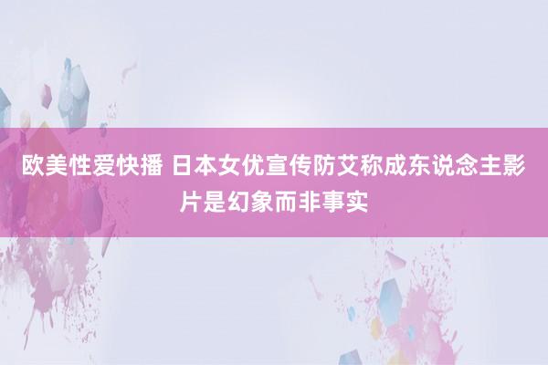 欧美性爱快播 日本女优宣传防艾称成东说念主影片是幻象而非事实