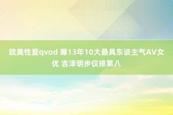 欧美性爱qvod 曝13年10大最具东谈主气AV女优 吉泽明步仅排第八