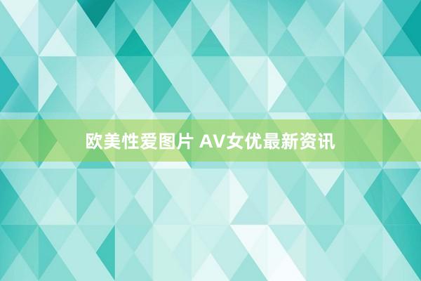 欧美性爱图片 AV女优最新资讯