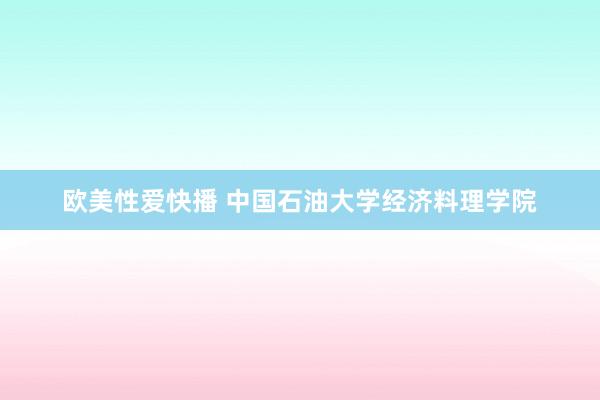 欧美性爱快播 中国石油大学经济料理学院