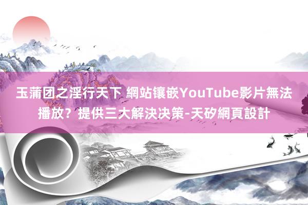 玉蒲团之淫行天下 網站镶嵌YouTube影片無法播放？提供三大解決决策-天矽網頁設計