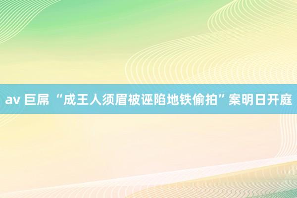 av 巨屌 “成王人须眉被诬陷地铁偷拍”案明日开庭