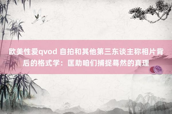 欧美性爱qvod 自拍和其他第三东谈主称相片背后的格式学：匡助咱们捕捉蓦然的真理