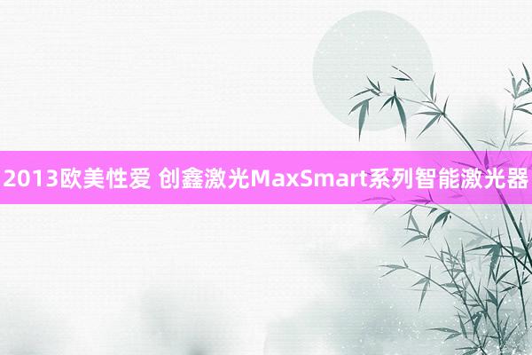 2013欧美性爱 创鑫激光MaxSmart系列智能激光器