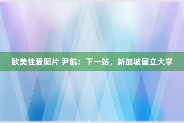 欧美性爱图片 尹航：下一站，新加坡国立大学