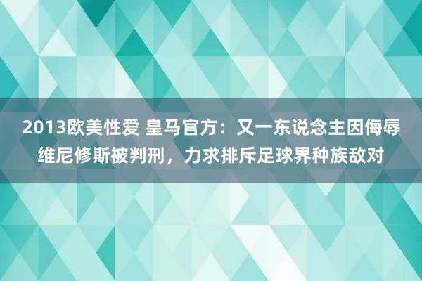 2013欧美性爱 皇马官方：又一东说念主因侮辱维尼修斯被判刑，力求排斥足球界种族敌对