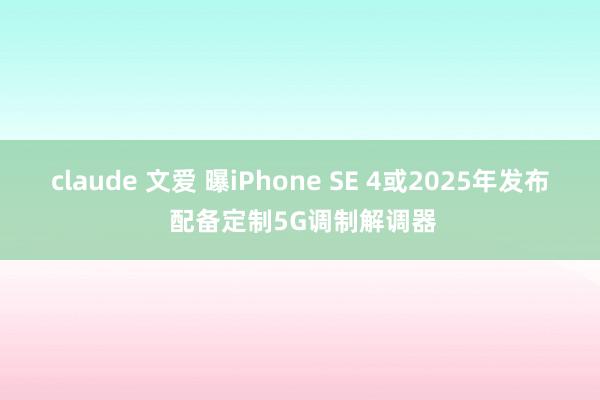 claude 文爱 曝iPhone SE 4或2025年发布 配备定制5G调制解调器