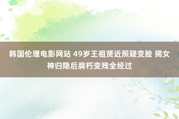 韩国伦理电影网站 49岁王祖贤近照疑变脸 揭女神归隐后腐朽变残全经过