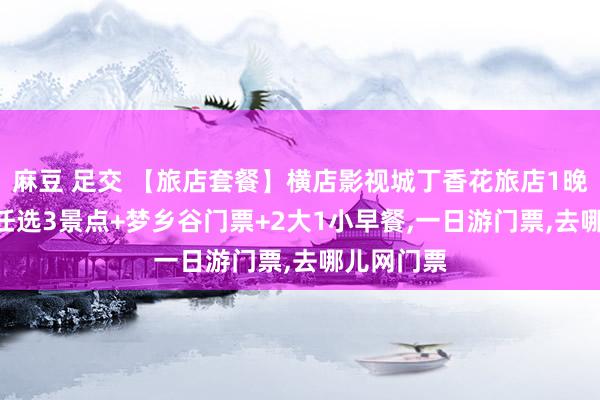 麻豆 足交 【旅店套餐】横店影视城丁香花旅店1晚+2大1小任选3景点+梦乡谷门票+2大1小早餐，一日游门票，去哪儿网门票