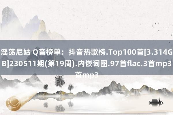 淫荡尼姑 Q音榜单：抖音热歌榜.Top100首[3.314GB]230511期(第19周).内嵌词图.97首flac.3首mp3