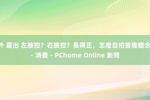 野外 露出 左臉控？右臉控？長得正，怎麼自拍皆雅瞻念！ - 消費 - PChome Online 新聞