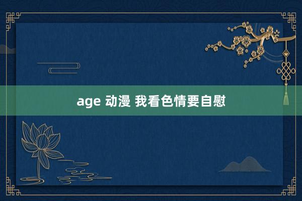 age 动漫 我看色情要自慰