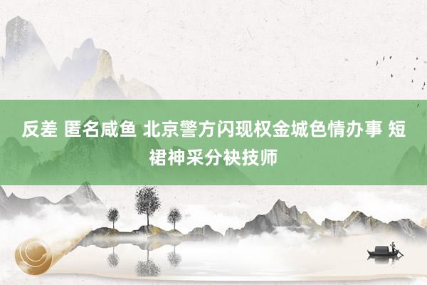 反差 匿名咸鱼 北京警方闪现权金城色情办事 短裙神采分袂技师