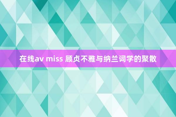 在线av miss 顾贞不雅与纳兰词学的聚散