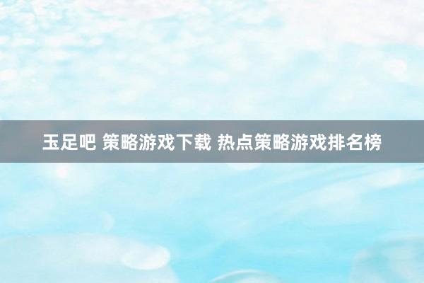 玉足吧 策略游戏下载 热点策略游戏排名榜