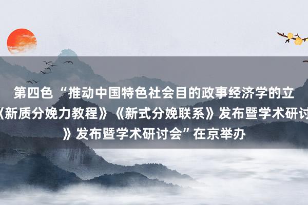 第四色 “推动中国特色社会目的政事经济学的立异与发展——《新质分娩力教程》《新式分娩联系》发布暨学术研讨会”在京举办