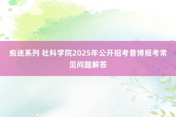 痴迷系列 社科学院2025年公开招考普博报考常见问题解答