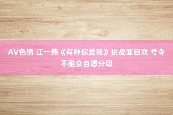 AV色情 江一燕《有种你爱我》挑战面目戏 号令不雅众自愿分级