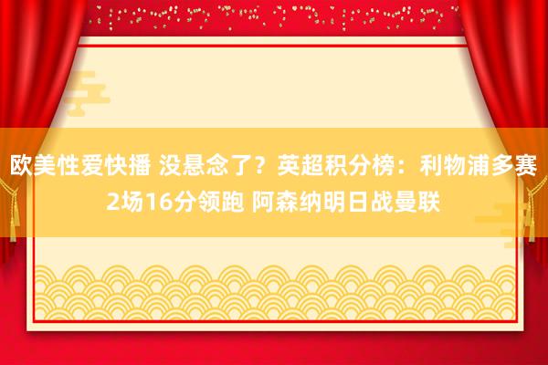 欧美性爱快播 没悬念了？英超积分榜：利物浦多赛2场16分领跑 阿森纳明日战曼联