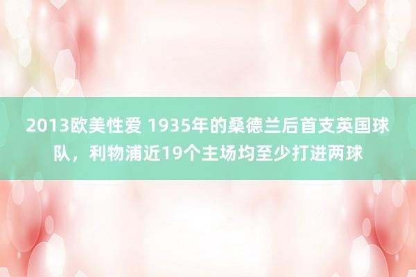 2013欧美性爱 1935年的桑德兰后首支英国球队，利物浦近19个主场均至少打进两球