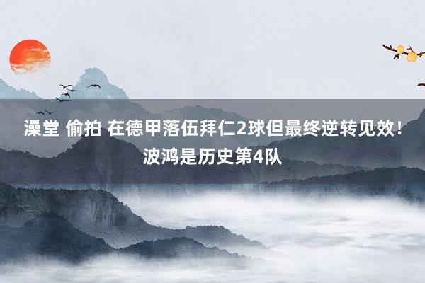 澡堂 偷拍 在德甲落伍拜仁2球但最终逆转见效！波鸿是历史第4队